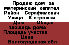 Продаю дом  за материнский  капитал › Район ­ Серафимович › Улица ­ Х.отрожки › Дом ­ 5 › Общая площадь дома ­ 60 › Площадь участка ­ 2 700 › Цена ­ 400 - Волгоградская обл. Недвижимость » Дома, коттеджи, дачи продажа   